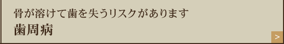 骨が溶けて歯を失うリスクがあります歯周病